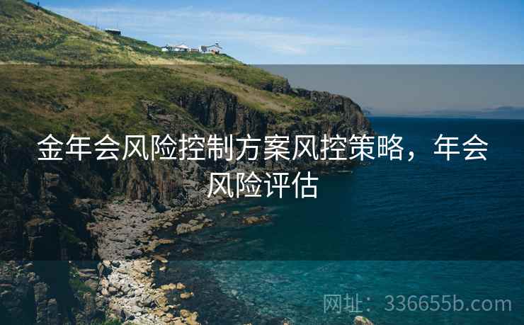 金年会风险控制方案风控策略，年会风险评估