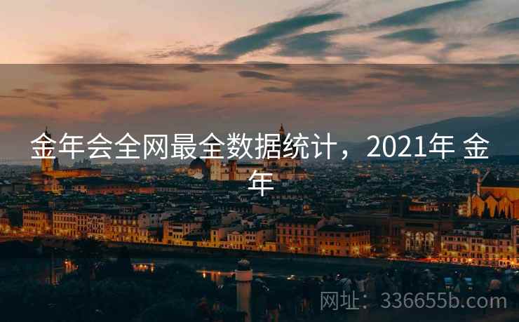 金年会全网最全数据统计，2021年 金年