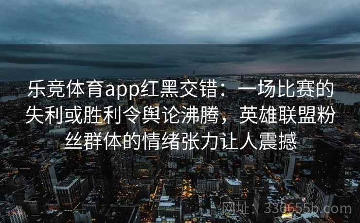 乐竞体育app红黑交错：一场比赛的失利或胜利令舆论沸腾，英雄联盟粉丝群体的情绪张力让人震撼