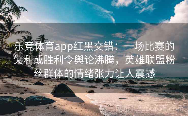 乐竞体育app红黑交错：一场比赛的失利或胜利令舆论沸腾，英雄联盟粉丝群体的情绪张力让人震撼