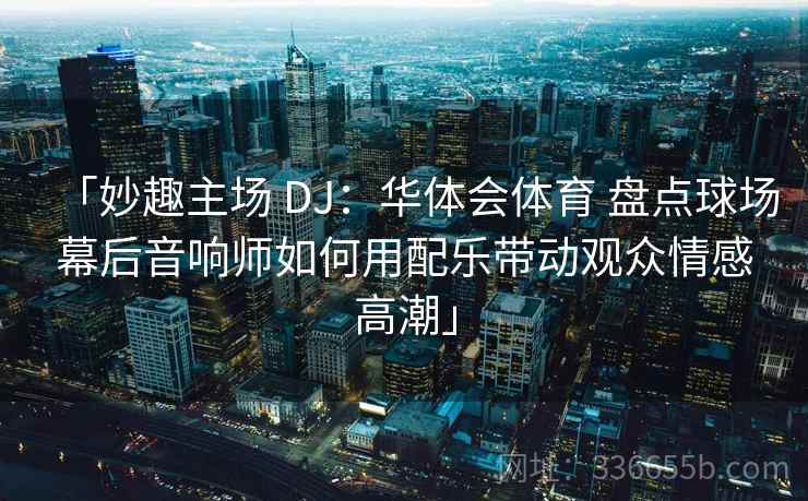 「妙趣主场 DJ：华体会体育 盘点球场幕后音响师如何用配乐带动观众情感高潮」