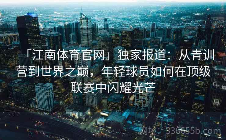 「江南体育官网」独家报道：从青训营到世界之巅，年轻球员如何在顶级联赛中闪耀光芒
