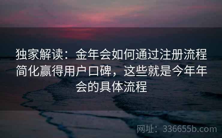 独家解读：金年会如何通过注册流程简化赢得用户口碑，这些就是今年年会的具体流程