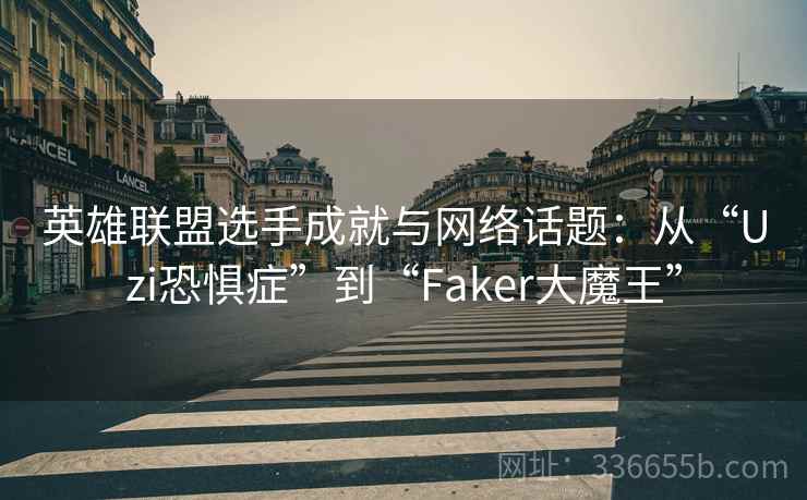 英雄联盟选手成就与网络话题：从“Uzi恐惧症”到“Faker大魔王”