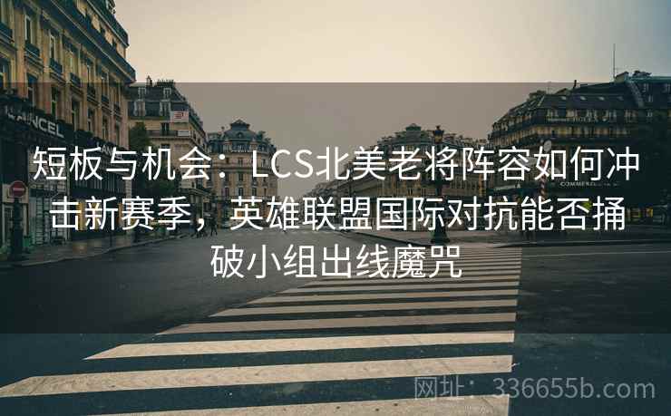 短板与机会：LCS北美老将阵容如何冲击新赛季，英雄联盟国际对抗能否捅破小组出线魔咒