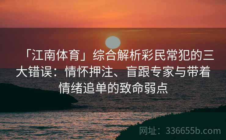 「江南体育」综合解析彩民常犯的三大错误：情怀押注、盲跟专家与带着情绪追单的致命弱点
