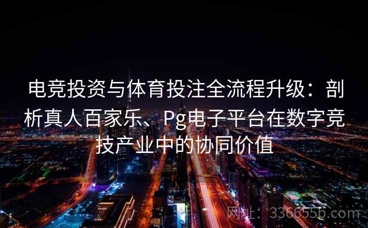 电竞投资与体育投注全流程升级：剖析真人百家乐、Pg电子平台在数字竞技产业中的协同价值