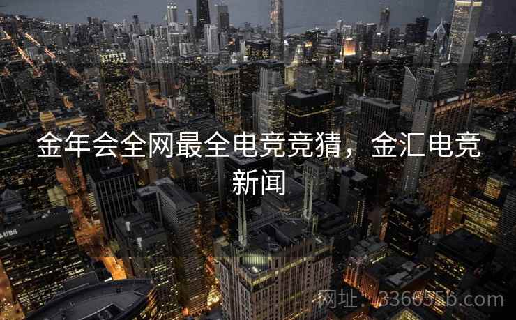 金年会全网最全电竞竞猜，金汇电竞新闻