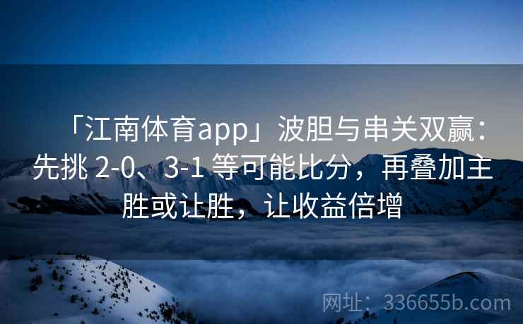 「江南体育app」波胆与串关双赢：先挑 2-0、3-1 等可能比分，再叠加主胜或让胜，让收益倍增