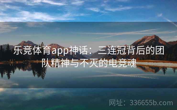 乐竞体育app神话：三连冠背后的团队精神与不灭的电竞魂