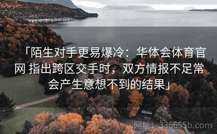 「陌生对手更易爆冷：华体会体育官网 指出跨区交手时，双方情报不足常会产生意想不到的结果」