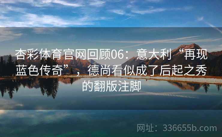 杏彩体育官网回顾06：意大利“再现蓝色传奇”，德尚看似成了后起之秀的翻版注脚