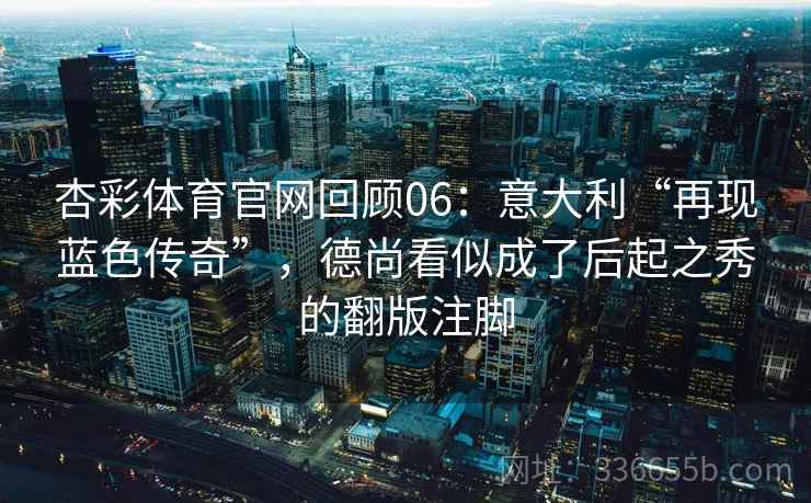 杏彩体育官网回顾06：意大利“再现蓝色传奇”，德尚看似成了后起之秀的翻版注脚