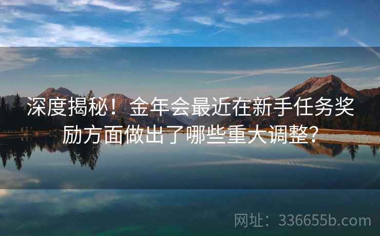 深度揭秘！金年会最近在新手任务奖励方面做出了哪些重大调整？