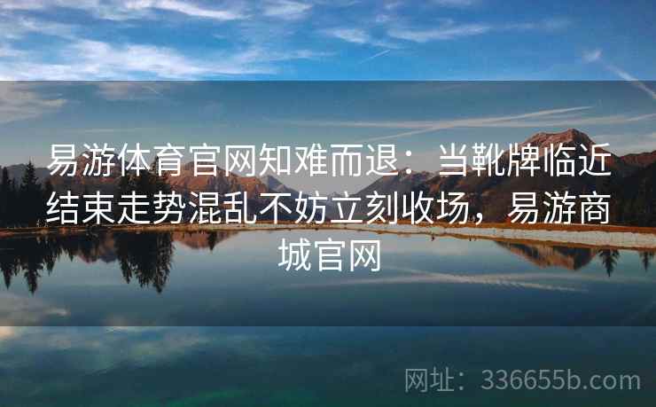 易游体育官网知难而退：当靴牌临近结束走势混乱不妨立刻收场，易游商城官网