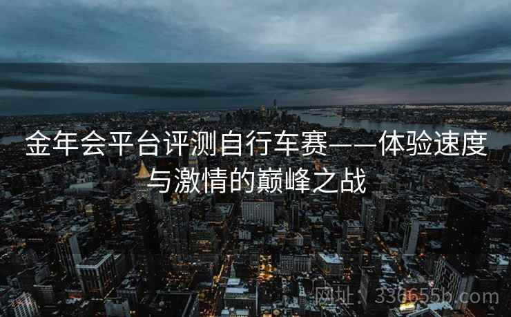 金年会平台评测自行车赛——体验速度与激情的巅峰之战