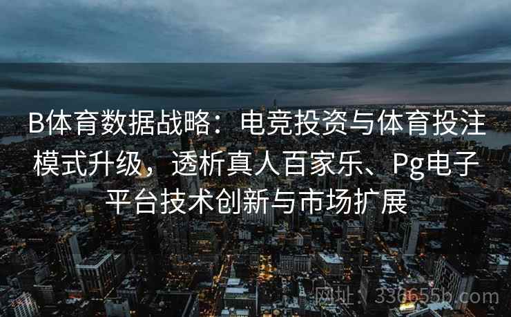 B体育数据战略：电竞投资与体育投注模式升级，透析真人百家乐、Pg电子平台技术创新与市场扩展