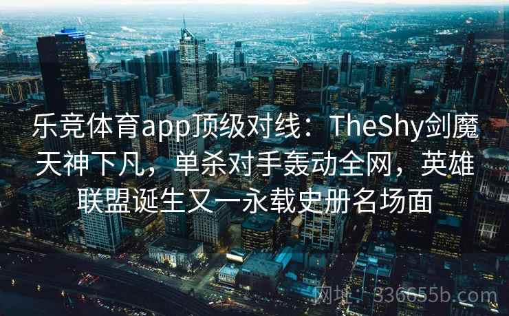 乐竞体育app顶级对线：TheShy剑魔天神下凡，单杀对手轰动全网，英雄联盟诞生又一永载史册名场面
