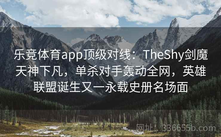 乐竞体育app顶级对线：TheShy剑魔天神下凡，单杀对手轰动全网，英雄联盟诞生又一永载史册名场面