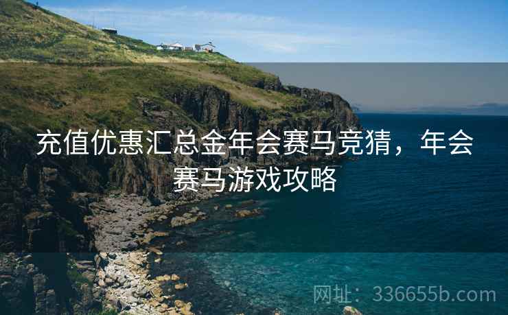 充值优惠汇总金年会赛马竞猜，年会赛马游戏攻略