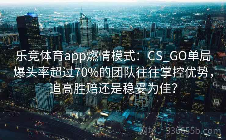 乐竞体育app燃情模式：CS_GO单局爆头率超过70%的团队往往掌控优势，追高胜赔还是稳妥为佳？