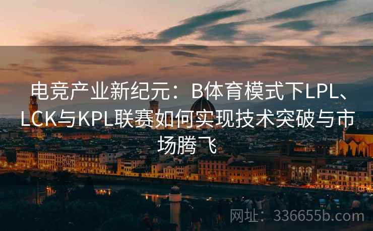 电竞产业新纪元：B体育模式下LPL、LCK与KPL联赛如何实现技术突破与市场腾飞