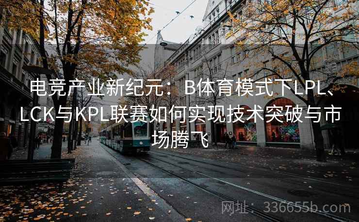 电竞产业新纪元：B体育模式下LPL、LCK与KPL联赛如何实现技术突破与市场腾飞