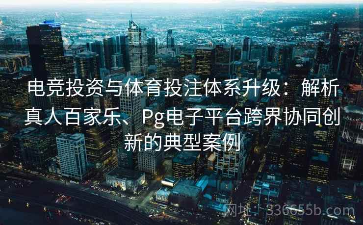 电竞投资与体育投注体系升级：解析真人百家乐、Pg电子平台跨界协同创新的典型案例