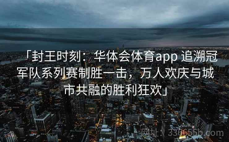「封王时刻：华体会体育app 追溯冠军队系列赛制胜一击，万人欢庆与城市共融的胜利狂欢」