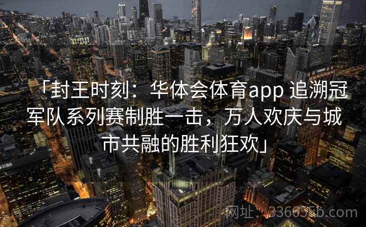 「封王时刻：华体会体育app 追溯冠军队系列赛制胜一击，万人欢庆与城市共融的胜利狂欢」