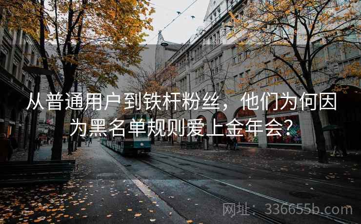 从普通用户到铁杆粉丝，他们为何因为黑名单规则爱上金年会？