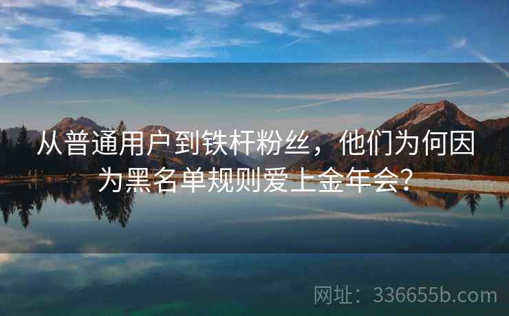 从普通用户到铁杆粉丝，他们为何因为黑名单规则爱上金年会？