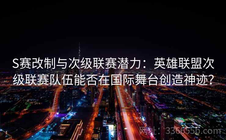 S赛改制与次级联赛潜力：英雄联盟次级联赛队伍能否在国际舞台创造神迹？