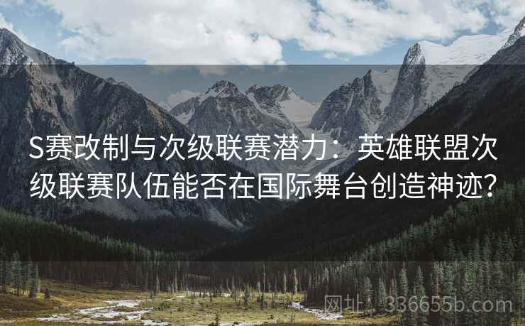 S赛改制与次级联赛潜力：英雄联盟次级联赛队伍能否在国际舞台创造神迹？