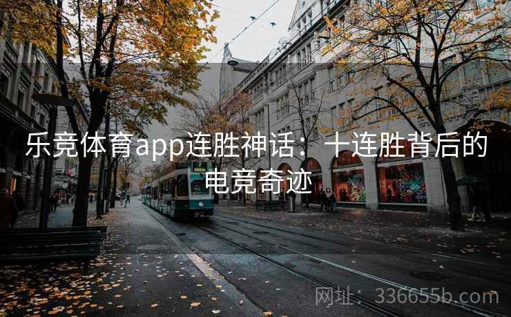 乐竞体育app连胜神话：十连胜背后的电竞奇迹