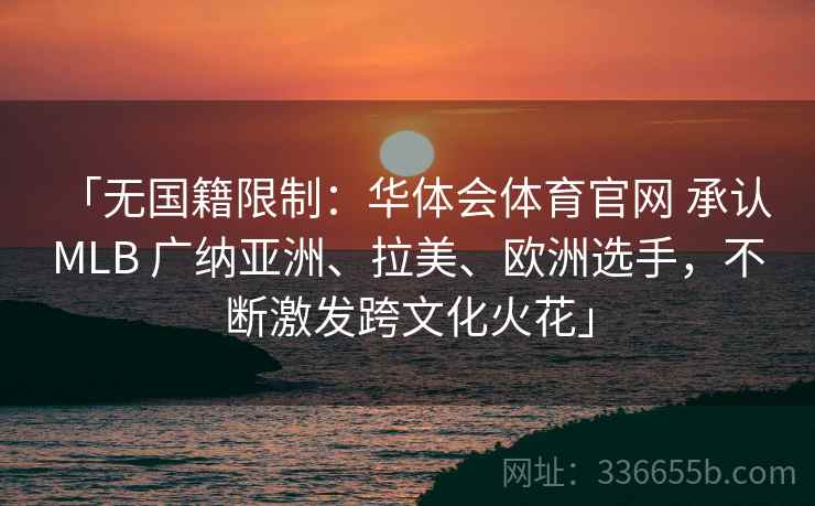 「无国籍限制：华体会体育官网 承认 MLB 广纳亚洲、拉美、欧洲选手，不断激发跨文化火花」