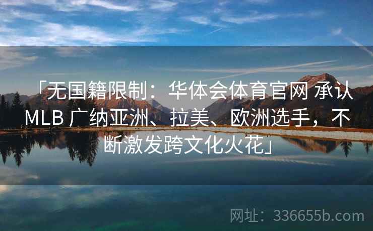 「无国籍限制：华体会体育官网 承认 MLB 广纳亚洲、拉美、欧洲选手，不断激发跨文化火花」