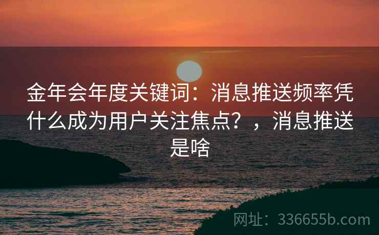 金年会年度关键词：消息推送频率凭什么成为用户关注焦点？，消息推送是啥