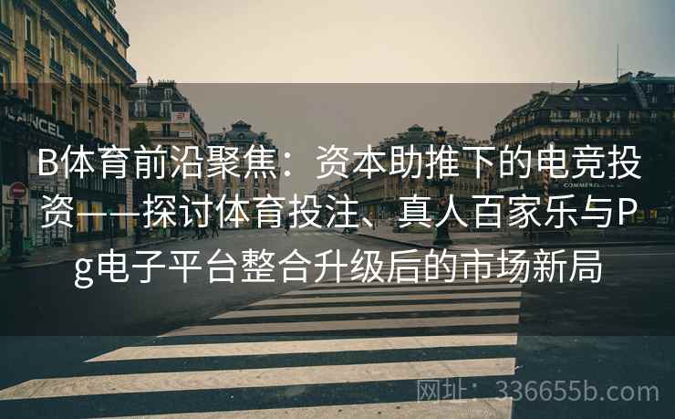B体育前沿聚焦：资本助推下的电竞投资——探讨体育投注、真人百家乐与Pg电子平台整合升级后的市场新局