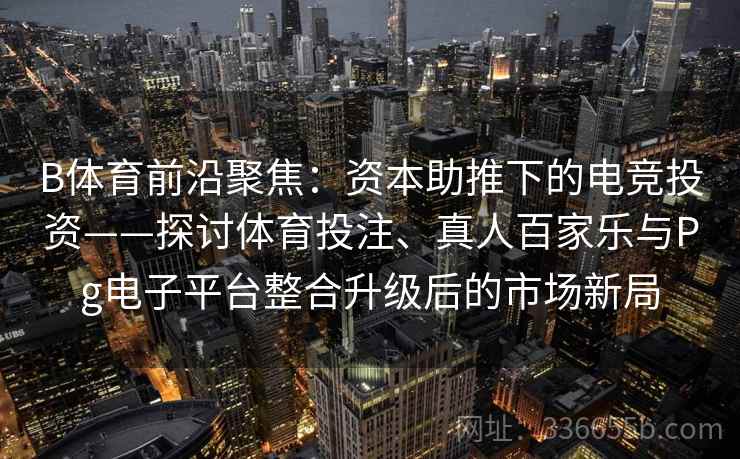B体育前沿聚焦：资本助推下的电竞投资——探讨体育投注、真人百家乐与Pg电子平台整合升级后的市场新局