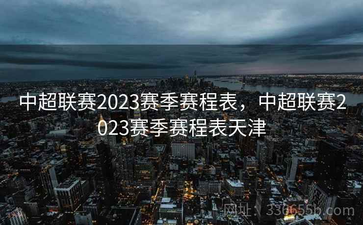 中超联赛2023赛季赛程表，中超联赛2023赛季赛程表天津