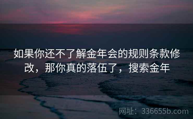 如果你还不了解金年会的规则条款修改，那你真的落伍了，搜索金年