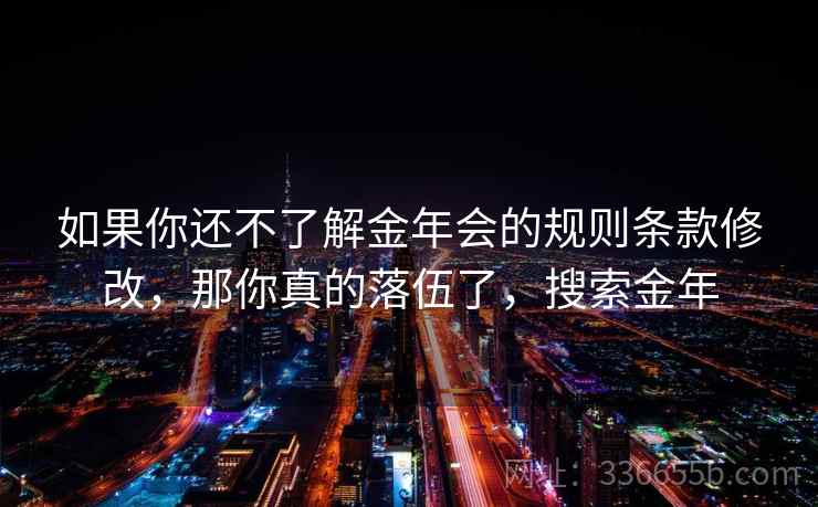如果你还不了解金年会的规则条款修改，那你真的落伍了，搜索金年
