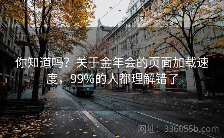 你知道吗？关于金年会的页面加载速度，99%的人都理解错了