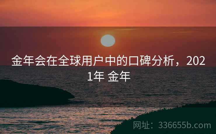金年会在全球用户中的口碑分析，2021年 金年