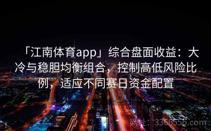 「江南体育app」综合盘面收益：大冷与稳胆均衡组合，控制高低风险比例，适应不同赛日资金配置