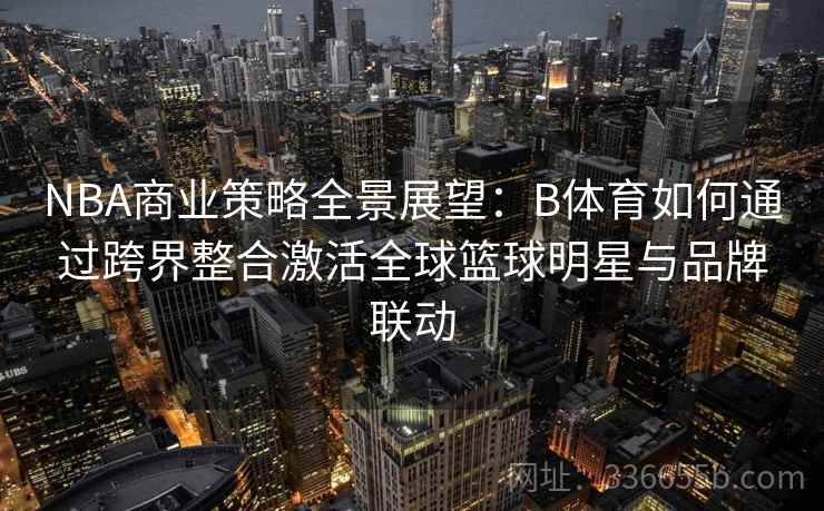 NBA商业策略全景展望：B体育如何通过跨界整合激活全球篮球明星与品牌联动