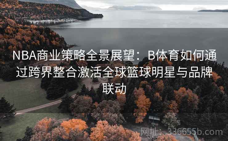 NBA商业策略全景展望：B体育如何通过跨界整合激活全球篮球明星与品牌联动