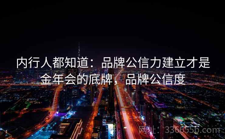 内行人都知道：品牌公信力建立才是金年会的底牌，品牌公信度