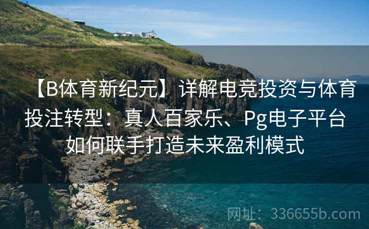 【B体育新纪元】详解电竞投资与体育投注转型：真人百家乐、Pg电子平台如何联手打造未来盈利模式
